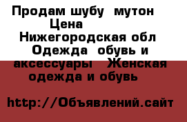 Продам шубу (мутон) › Цена ­ 4 000 - Нижегородская обл. Одежда, обувь и аксессуары » Женская одежда и обувь   